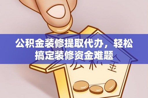 陕县公积金装修提取代办，轻松搞定装修资金难题