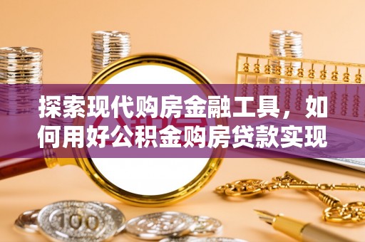 陕县探索现代购房金融工具，如何用好公积金购房贷款实现置业梦想