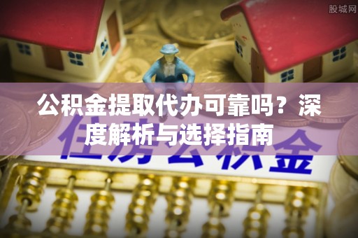 陕县公积金提取代办可靠吗？深度解析与选择指南