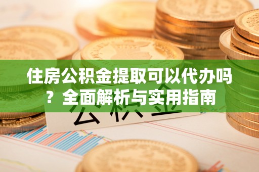 陕县住房公积金提取可以代办吗？全面解析与实用指南