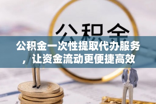 陕县公积金一次性提取代办服务，让资金流动更便捷高效