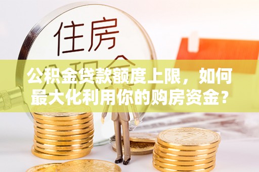 陕县公积金贷款额度上限，如何最大化利用你的购房资金？
