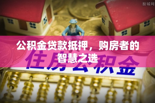 陕县公积金贷款抵押，购房者的智慧之选
