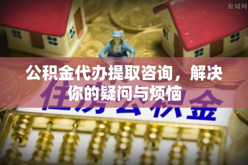 陕县公积金代办提取咨询，解决你的疑问与烦恼