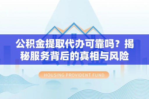陕县公积金提取代办可靠吗？揭秘服务背后的真相与风险