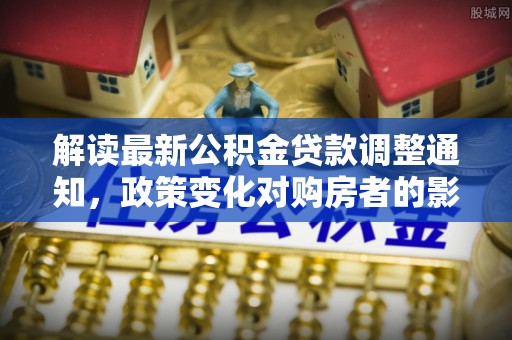 陕县解读最新公积金贷款调整通知，政策变化对购房者的影响