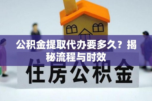 陕县公积金提取代办要多久？揭秘流程与时效