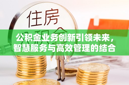 陕县公积金业务创新引领未来，智慧服务与高效管理的结合