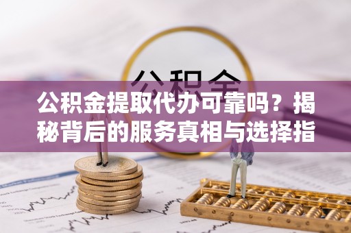 陕县公积金提取代办可靠吗？揭秘背后的服务真相与选择指南