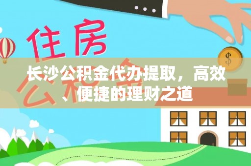 陕县长沙公积金代办提取，高效、便捷的理财之道