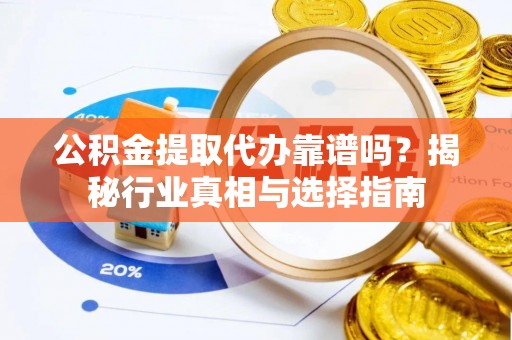 陕县公积金提取代办靠谱吗？揭秘行业真相与选择指南
