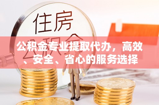 陕县公积金专业提取代办，高效、安全、省心的服务选择