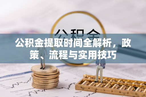 陕县公积金提取时间全解析，政策、流程与实用技巧