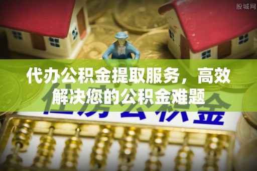 陕县代办公积金提取服务，高效解决您的公积金难题