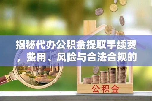 陕县揭秘代办公积金提取手续费，费用、风险与合法合规的全解析