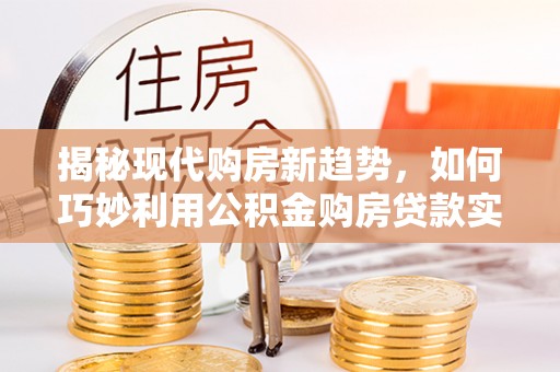 陕县揭秘现代购房新趋势，如何巧妙利用公积金购房贷款实现梦想家园