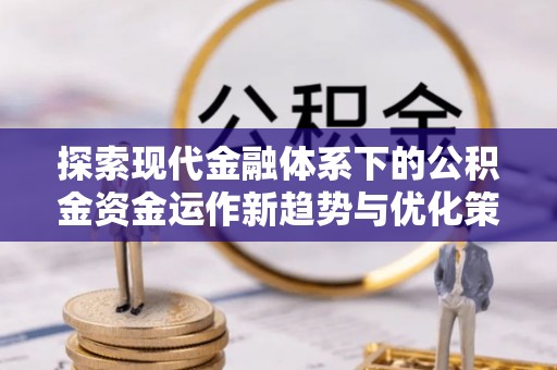 陕县探索现代金融体系下的公积金资金运作新趋势与优化策略