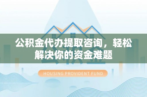 陕县公积金代办提取咨询，轻松解决你的资金难题