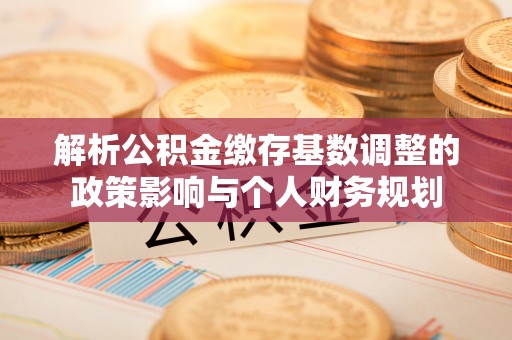 陕县解析公积金缴存基数调整的政策影响与个人财务规划