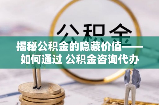 陕县揭秘公积金的隐藏价值——如何通过 公积金咨询代办提取 优化财富管理