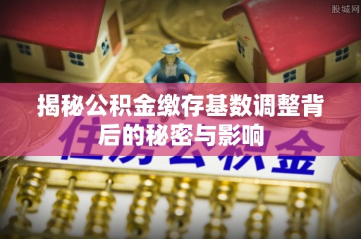 陕县揭秘公积金缴存基数调整背后的秘密与影响