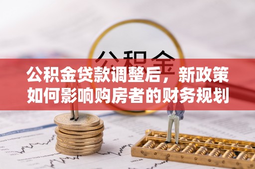 陕县公积金贷款调整后，新政策如何影响购房者的财务规划