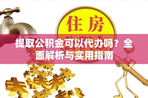 陕县提取公积金可以代办吗？全面解析与实用指南