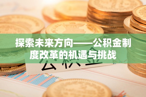 陕县探索未来方向——公积金制度改革的机遇与挑战