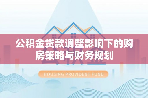 陕县公积金贷款调整影响下的购房策略与财务规划