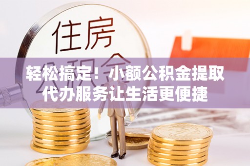 陕县轻松搞定！小额公积金提取代办服务让生活更便捷