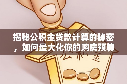 陕县揭秘公积金贷款计算的秘密，如何最大化你的购房预算