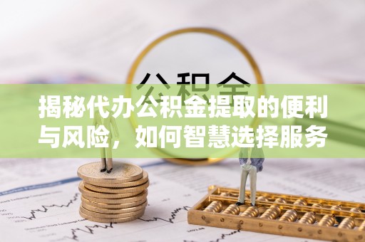 陕县揭秘代办公积金提取的便利与风险，如何智慧选择服务？