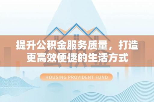 陕县提升公积金服务质量，打造更高效便捷的生活方式