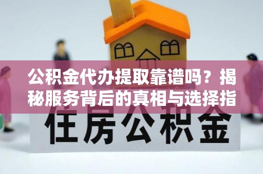 陕县公积金代办提取靠谱吗？揭秘服务背后的真相与选择指南
