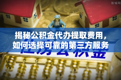 陕县揭秘公积金代办提取费用，如何选择可靠的第三方服务