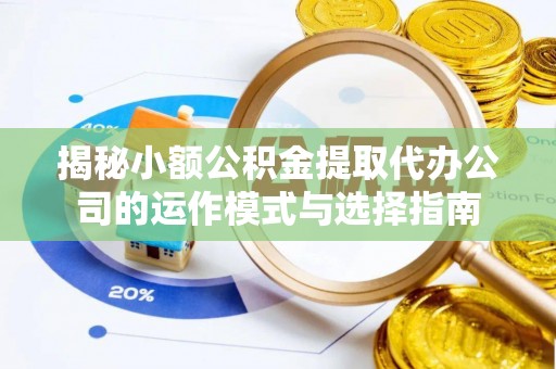 陕县揭秘小额公积金提取代办公司的运作模式与选择指南