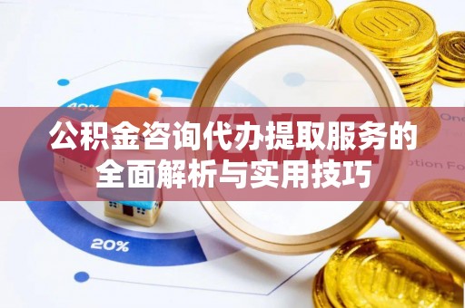 陕县公积金咨询代办提取服务的全面解析与实用技巧
