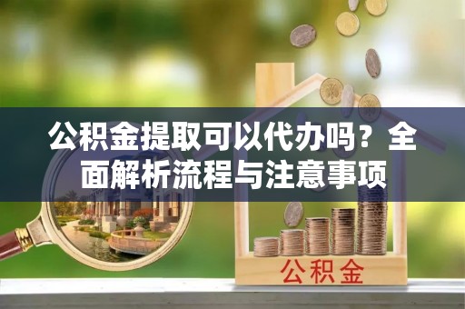 陕县公积金提取可以代办吗？全面解析流程与注意事项