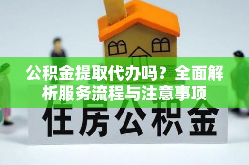 陕县公积金提取代办吗？全面解析服务流程与注意事项