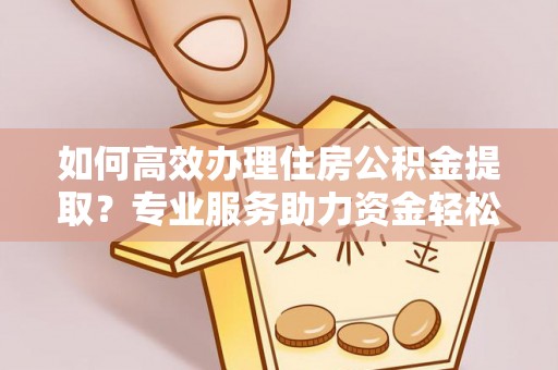 陕县如何高效办理住房公积金提取？专业服务助力资金轻松到账