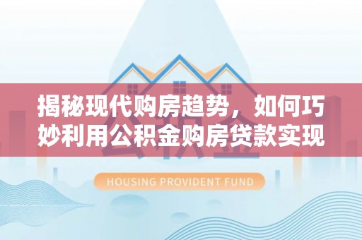 陕县揭秘现代购房趋势，如何巧妙利用公积金购房贷款实现置业梦想
