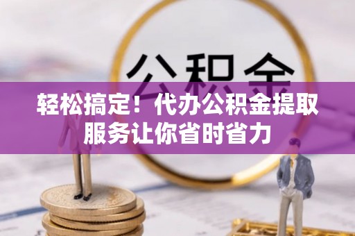 陕县轻松搞定！代办公积金提取服务让你省时省力