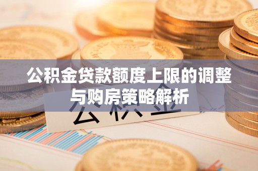 陕县公积金贷款额度上限的调整与购房策略解析