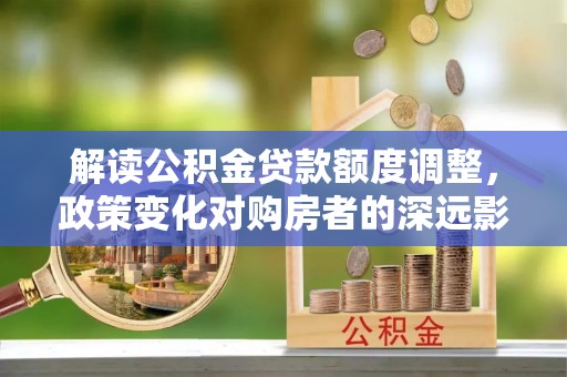 陕县解读公积金贷款额度调整，政策变化对购房者的深远影响