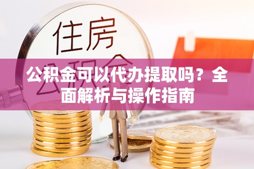 陕县公积金可以代办提取吗？全面解析与操作指南