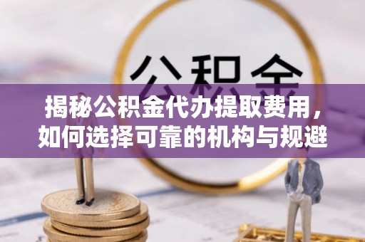陕县揭秘公积金代办提取费用，如何选择可靠的机构与规避潜在风险