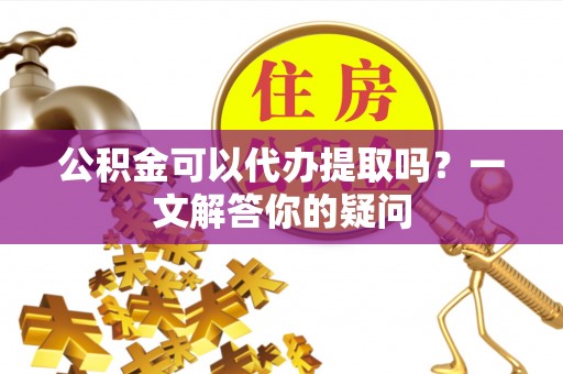 陕县公积金可以代办提取吗？一文解答你的疑问