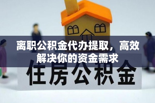 陕县离职公积金代办提取，高效解决你的资金需求