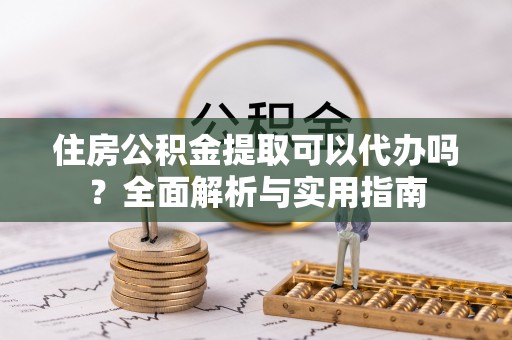 陕县住房公积金提取可以代办吗？全面解析与实用指南