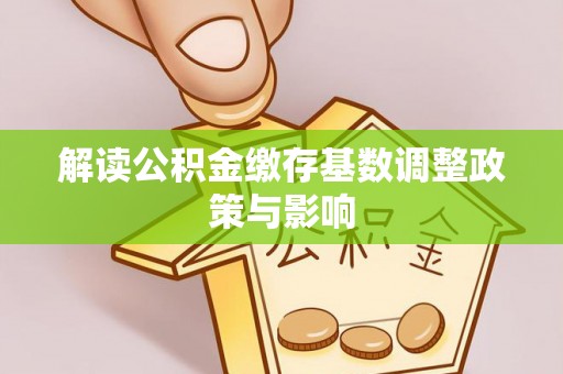 陕县解读公积金缴存基数调整政策与影响